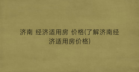 济南 经济适用房 价格(了解济南经济适用房价格)